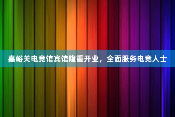 嘉峪关电竞馆宾馆隆重开业，全面服务电竞人士