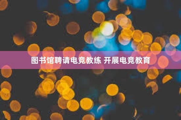 图书馆聘请电竞教练 开展电竞教育