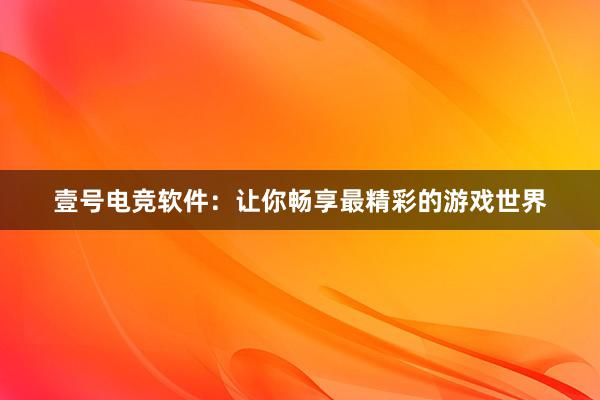 壹号电竞软件：让你畅享最精彩的游戏世界