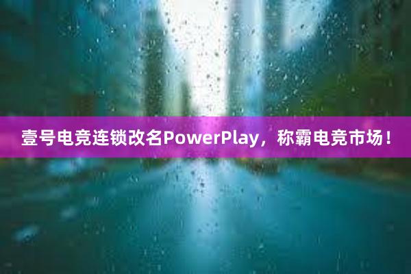 壹号电竞连锁改名PowerPlay，称霸电竞市场！