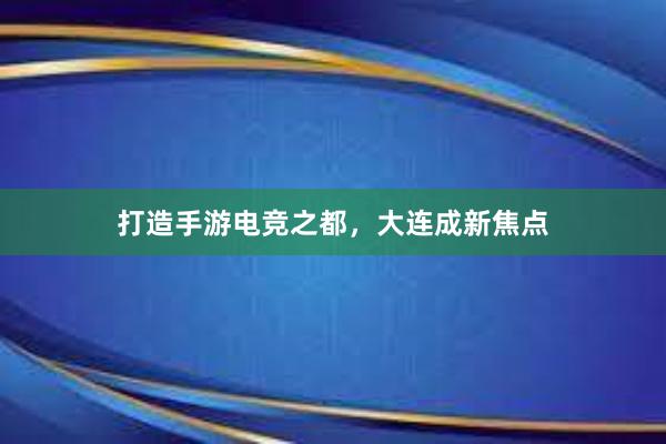 打造手游电竞之都，大连成新焦点