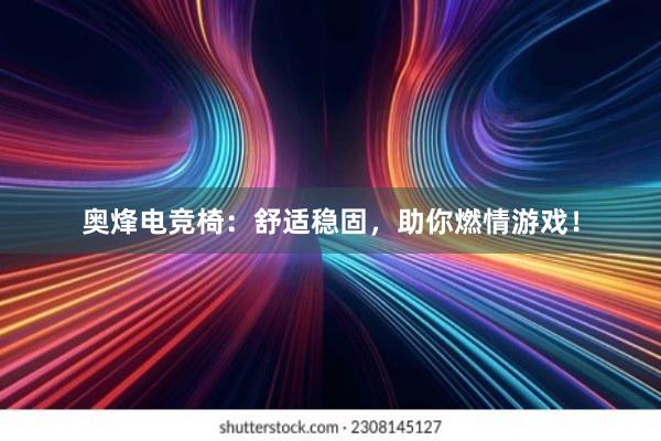 奥烽电竞椅：舒适稳固，助你燃情游戏！