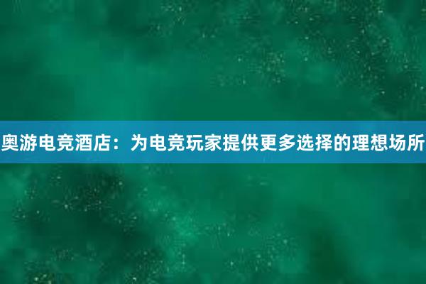 奥游电竞酒店：为电竞玩家提供更多选择的理想场所