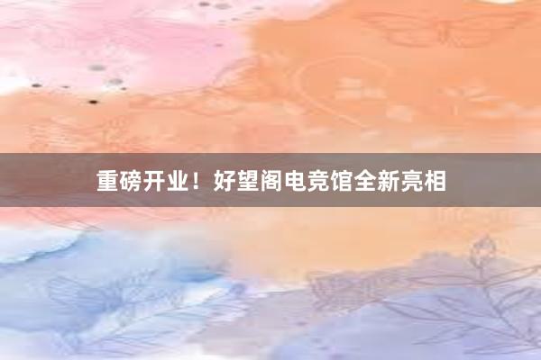 重磅开业！好望阁电竞馆全新亮相