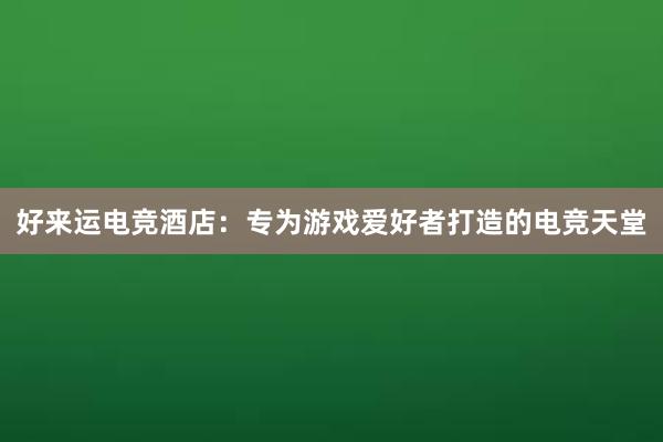 好来运电竞酒店：专为游戏爱好者打造的电竞天堂