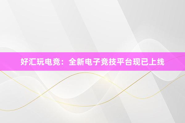 好汇玩电竞：全新电子竞技平台现已上线