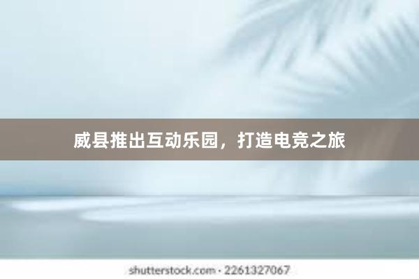 威县推出互动乐园，打造电竞之旅