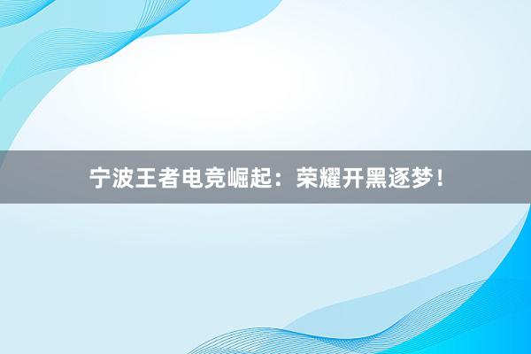 宁波王者电竞崛起：荣耀开黑逐梦！