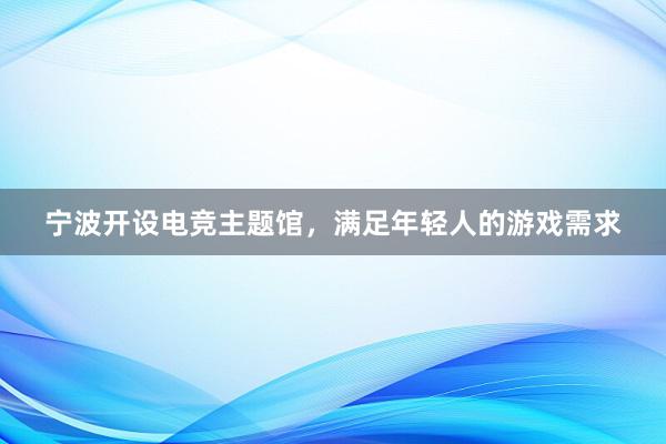 宁波开设电竞主题馆，满足年轻人的游戏需求