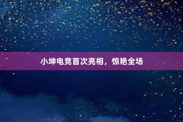 小坤电竞首次亮相，惊艳全场