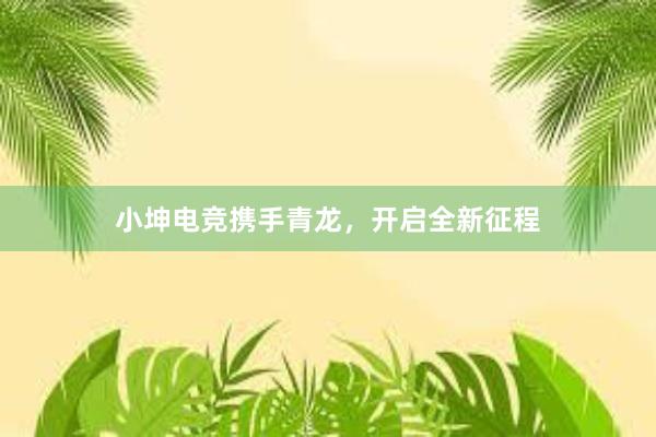 小坤电竞携手青龙，开启全新征程