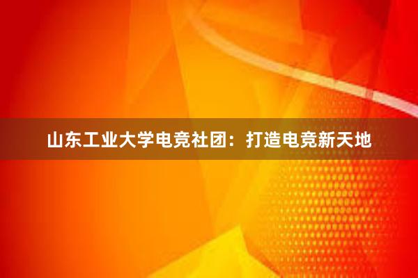 山东工业大学电竞社团：打造电竞新天地