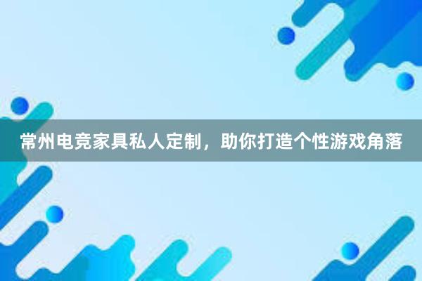 常州电竞家具私人定制，助你打造个性游戏角落