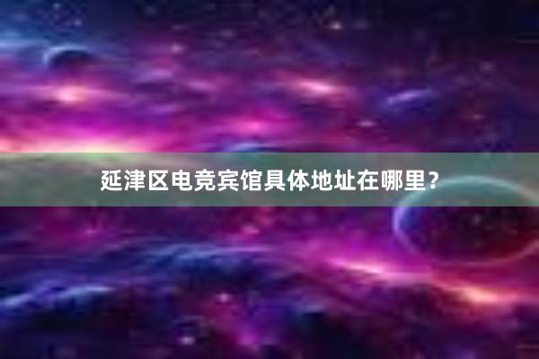 延津区电竞宾馆具体地址在哪里？