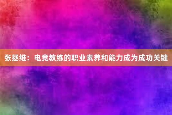 张拯维：电竞教练的职业素养和能力成为成功关键