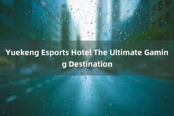 Yuekeng Esports Hotel The Ultimate Gaming Destination