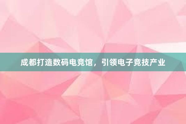 成都打造数码电竞馆，引领电子竞技产业