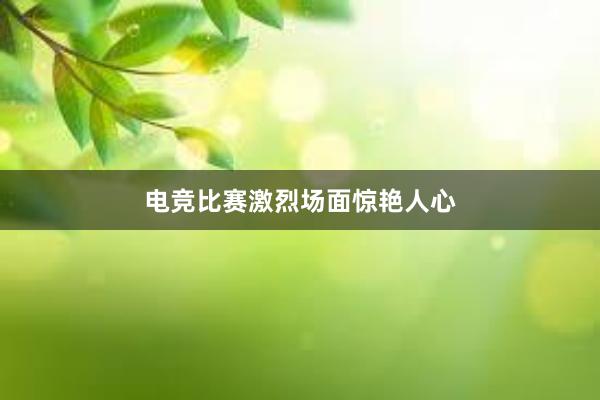 电竞比赛激烈场面惊艳人心