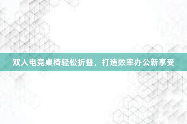 双人电竞桌椅轻松折叠，打造效率办公新享受