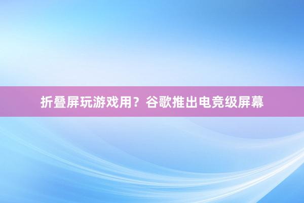 折叠屏玩游戏用？谷歌推出电竞级屏幕