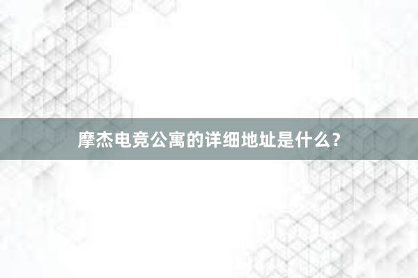 摩杰电竞公寓的详细地址是什么？