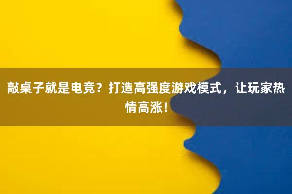 敲桌子就是电竞？打造高强度游戏模式，让玩家热情高涨！