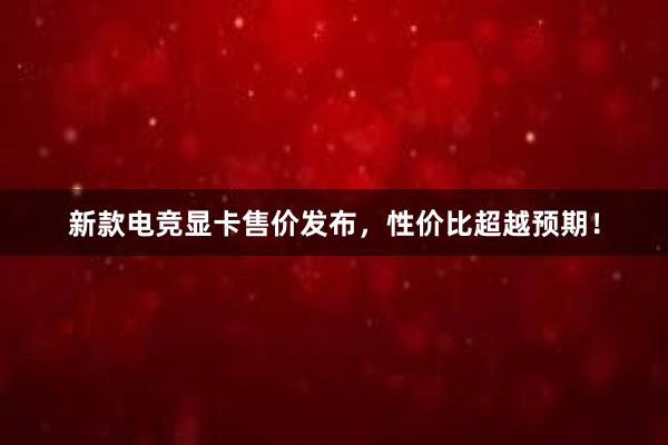 新款电竞显卡售价发布，性价比超越预期！