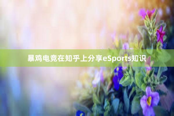 暴鸡电竞在知乎上分享eSports知识