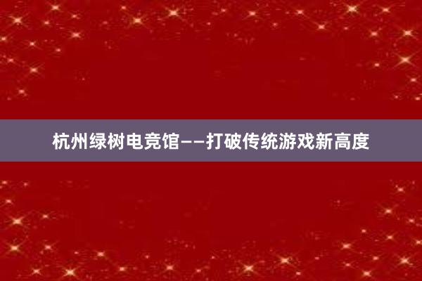 杭州绿树电竞馆——打破传统游戏新高度