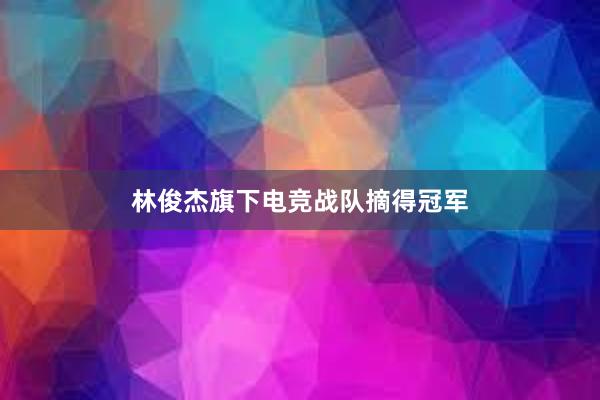 林俊杰旗下电竞战队摘得冠军