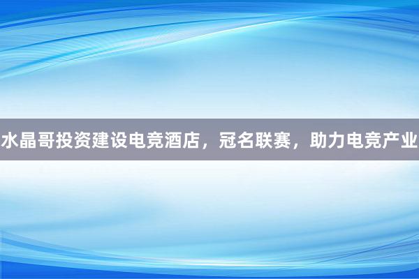 水晶哥投资建设电竞酒店，冠名联赛，助力电竞产业