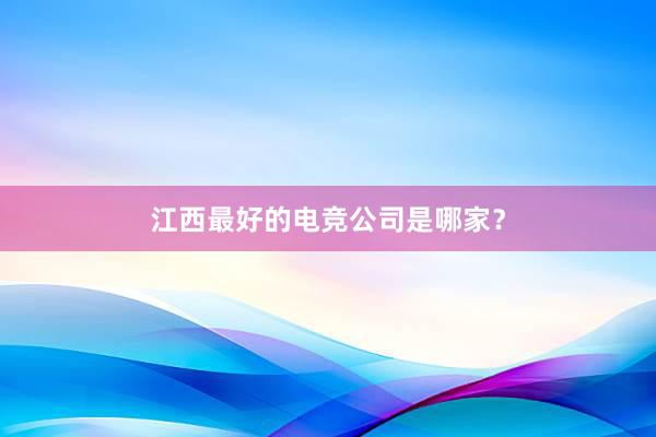 江西最好的电竞公司是哪家？