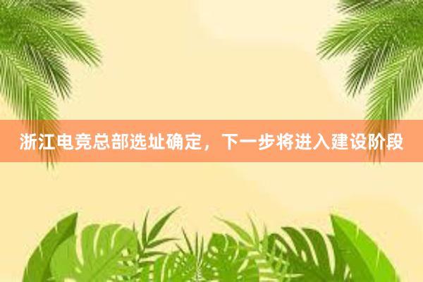 浙江电竞总部选址确定，下一步将进入建设阶段