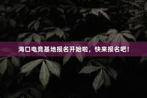 海口电竞基地报名开始啦，快来报名吧！