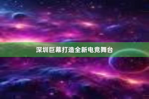 深圳巨幕打造全新电竞舞台