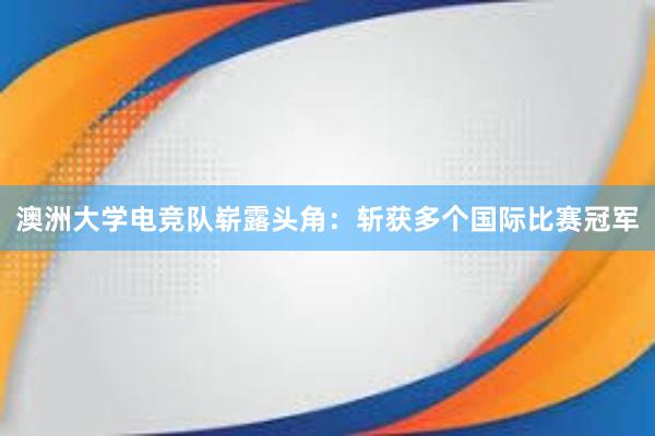 澳洲大学电竞队崭露头角：斩获多个国际比赛冠军