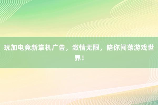 玩加电竞新掌机广告，激情无限，陪你闯荡游戏世界！