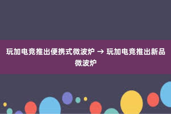 玩加电竞推出便携式微波炉 → 玩加电竞推出新品微波炉