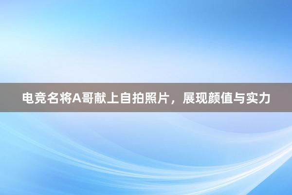 电竞名将A哥献上自拍照片，展现颜值与实力