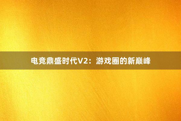 电竞鼎盛时代V2：游戏圈的新巅峰