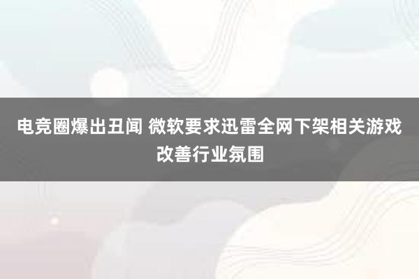 电竞圈爆出丑闻 微软要求迅雷全网下架相关游戏改善行业氛围