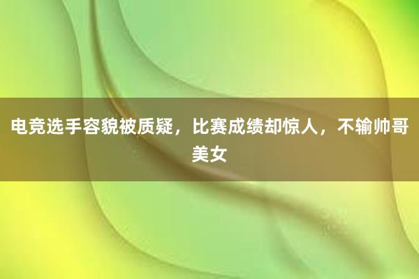 电竞选手容貌被质疑，比赛成绩却惊人，不输帅哥美女