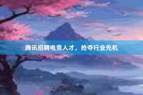 腾讯招聘电竞人才，抢夺行业先机