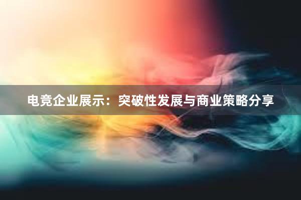 电竞企业展示：突破性发展与商业策略分享