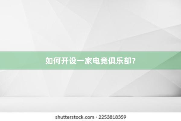 如何开设一家电竞俱乐部？