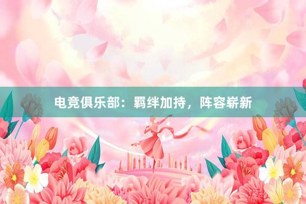 电竞俱乐部：羁绊加持，阵容崭新