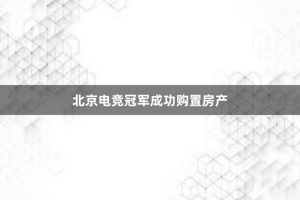 北京电竞冠军成功购置房产