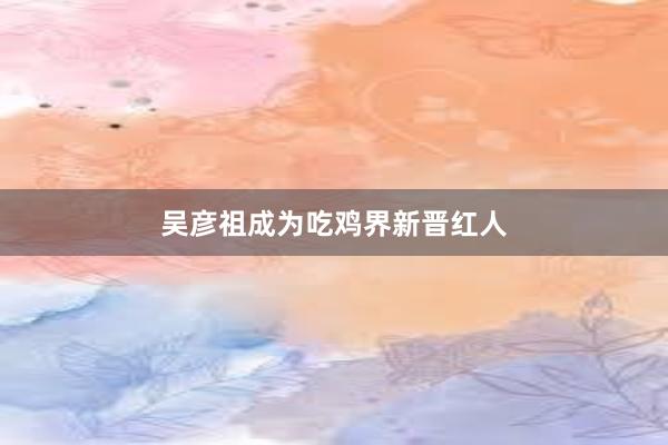 吴彦祖成为吃鸡界新晋红人