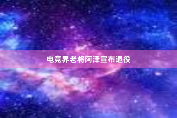 电竞界老将阿泽宣布退役