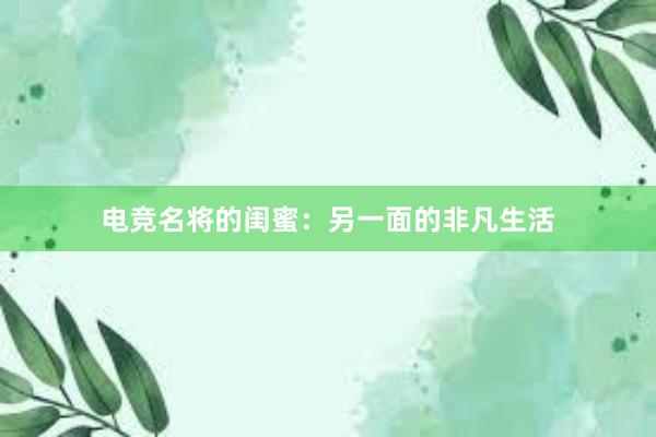 电竞名将的闺蜜：另一面的非凡生活